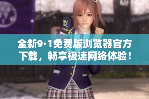 全新9·1免费版浏览器官方下载，畅享极速网络体验！