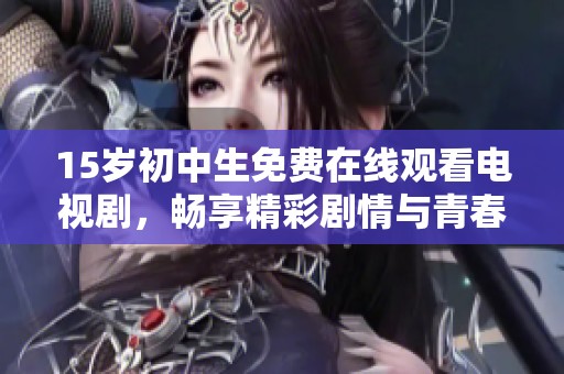 15岁初中生免费在线观看电视剧，畅享精彩剧情与青春生活。