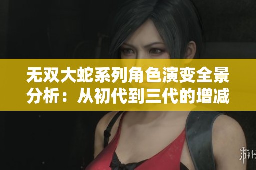 无双大蛇系列角色演变全景分析：从初代到三代的增减变化详解