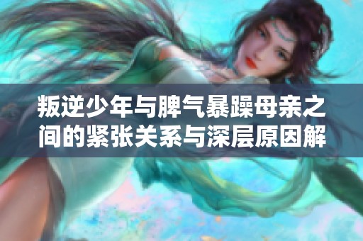 叛逆少年与脾气暴躁母亲之间的紧张关系与深层原因解析
