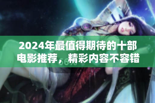 2024年最值得期待的十部电影推荐，精彩内容不容错过！