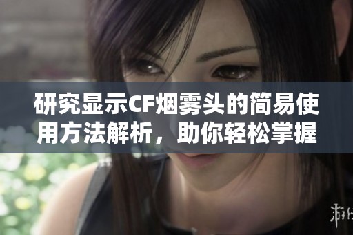 研究显示CF烟雾头的简易使用方法解析，助你轻松掌握新手技巧
