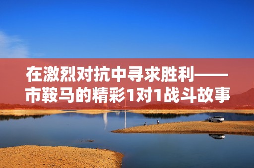 在激烈对抗中寻求胜利——市鞍马的精彩1对1战斗故事