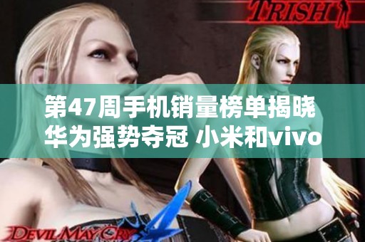 第47周手机销量榜单揭晓 华为强势夺冠 小米和vivo紧随其后名列前茅