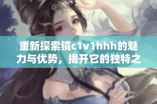 重新探索镜c1v1hhh的魅力与优势，揭开它的独特之处
