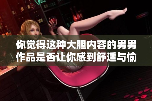 你觉得这种大胆内容的男男作品是否让你感到舒适与愉悦呢