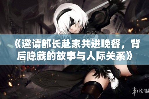 《邀请部长赴家共进晚餐，背后隐藏的故事与人际关系》