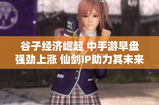 谷子经济崛起 中手游早盘强劲上涨 仙剑IP助力其未来表现展望如何