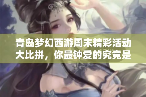 青岛梦幻西游周末精彩活动大比拼，你最钟爱的究竟是哪一款游戏呢