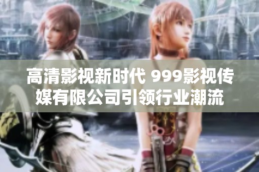 高清影视新时代 999影视传媒有限公司引领行业潮流
