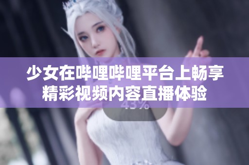 少女在哔哩哔哩平台上畅享精彩视频内容直播体验