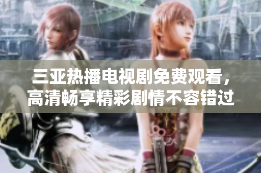 三亚热播电视剧免费观看，高清畅享精彩剧情不容错过