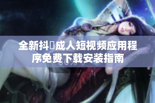 全新抖抈成人短视频应用程序免费下载安装指南