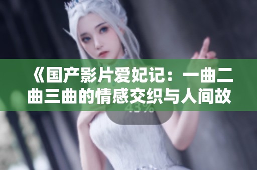 《国产影片爱妃记：一曲二曲三曲的情感交织与人间故事》
