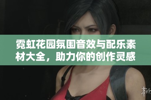 霓虹花园氛围音效与配乐素材大全，助力你的创作灵感与艺术表现