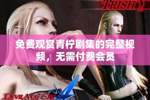 免费观赏青柠剧集的完整视频，无需付费会员
