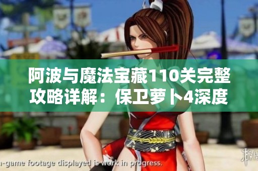 阿波与魔法宝藏110关完整攻略详解：保卫萝卜4深度解析与全图文通关技巧分享