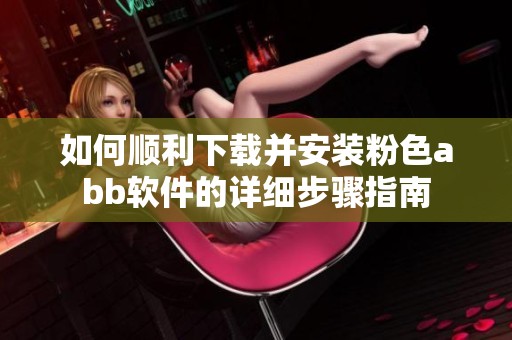 如何顺利下载并安装粉色abb软件的详细步骤指南