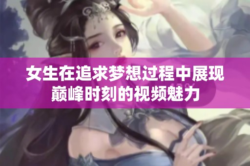 女生在追求梦想过程中展现巅峰时刻的视频魅力