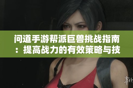 问道手游帮派巨兽挑战指南：提高战力的有效策略与技巧分享