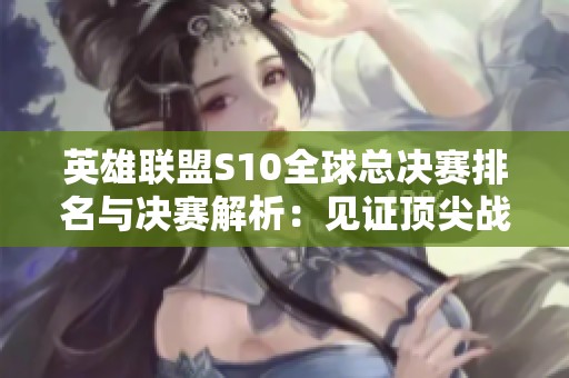 英雄联盟S10全球总决赛排名与决赛解析：见证顶尖战队的荣耀之战