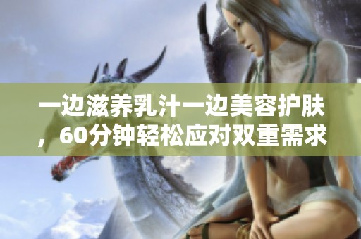 一边滋养乳汁一边美容护肤，60分钟轻松应对双重需求