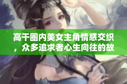 高干圈内美女主角情感交织，众多追求者心生向往的故事
