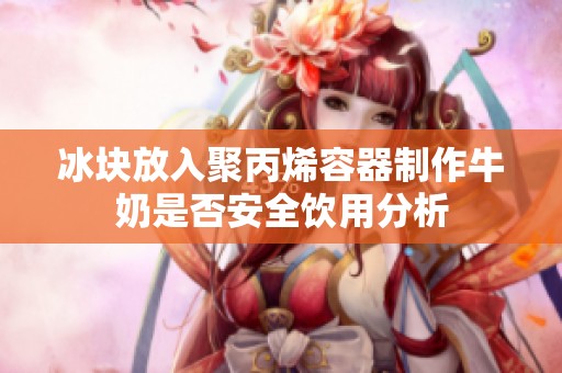冰块放入聚丙烯容器制作牛奶是否安全饮用分析