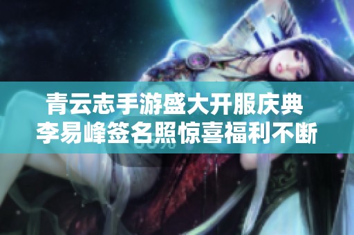 青云志手游盛大开服庆典 李易峰签名照惊喜福利不断等你来领