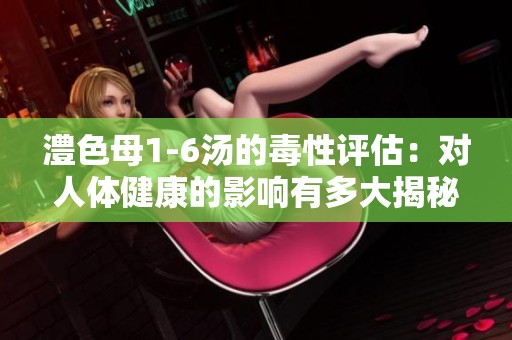 澧色母1-6汤的毒性评估：对人体健康的影响有多大揭秘