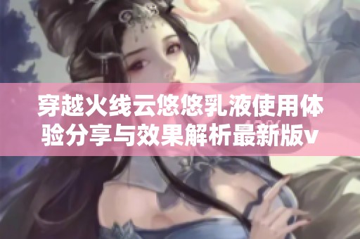 穿越火线云悠悠乳液使用体验分享与效果解析最新版v1.0.7