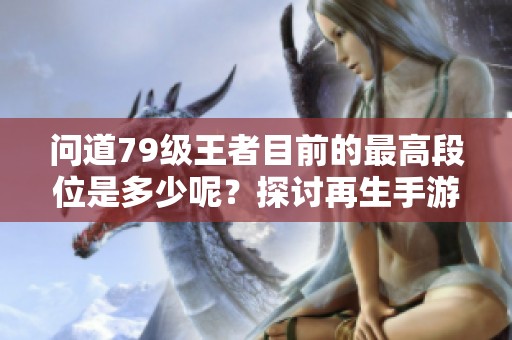 问道79级王者目前的最高段位是多少呢？探讨再生手游网的最新动态与进展