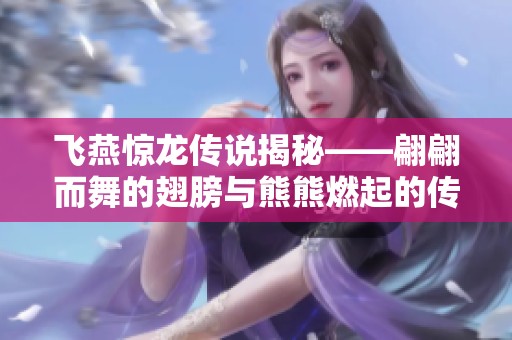 飞燕惊龙传说揭秘——翩翩而舞的翅膀与熊熊燃起的传奇火焰
