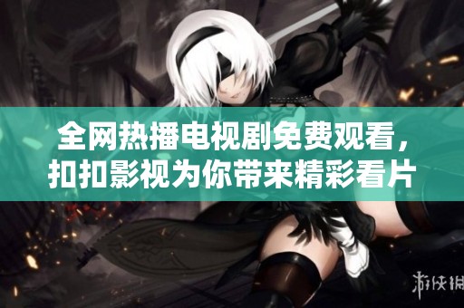 全网热播电视剧免费观看，扣扣影视为你带来精彩看片体验
