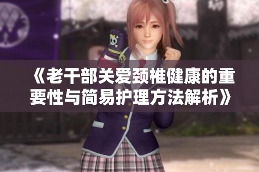 《老干部关爱颈椎健康的重要性与简易护理方法解析》