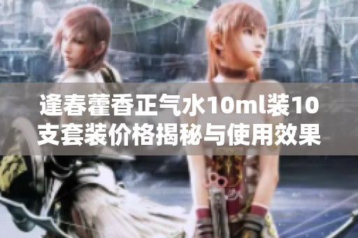 逢春藿香正气水10ml装10支套装价格揭秘与使用效果评测
