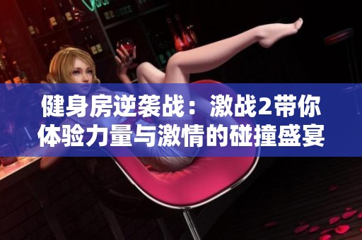 健身房逆袭战：激战2带你体验力量与激情的碰撞盛宴