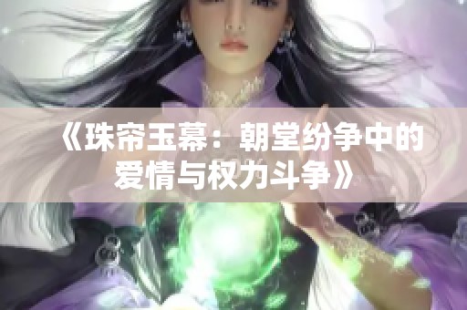 《珠帘玉幕：朝堂纷争中的爱情与权力斗争》