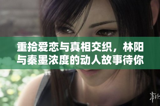 重拾爱恋与真相交织，林阳与秦墨浓度的动人故事待你探索