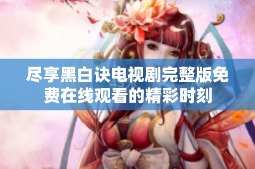 尽享黑白诀电视剧完整版免费在线观看的精彩时刻