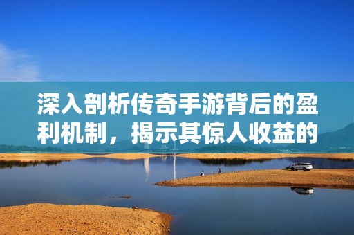 深入剖析传奇手游背后的盈利机制，揭示其惊人收益的真相与秘密