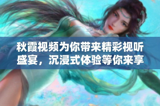 秋霞视频为你带来精彩视听盛宴，沉浸式体验等你来享受
