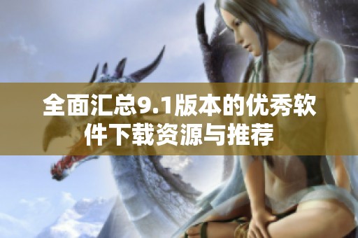 全面汇总9.1版本的优秀软件下载资源与推荐