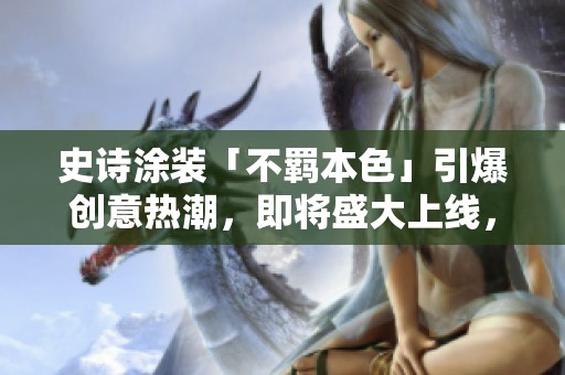 史诗涂装「不羁本色」引爆创意热潮，即将盛大上线，快来体验独特魅力！