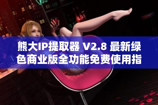 熊大IP提取器 V2.8 最新绿色商业版全功能免费使用指南与下载链接分享