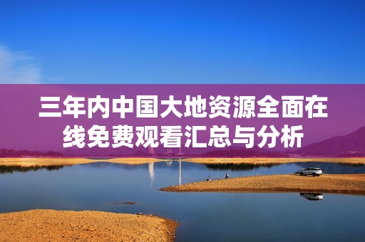 三年内中国大地资源全面在线免费观看汇总与分析