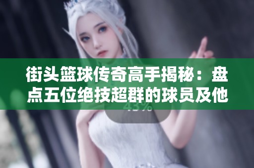 街头篮球传奇高手揭秘：盘点五位绝技超群的球员及他们惊艳的绝招