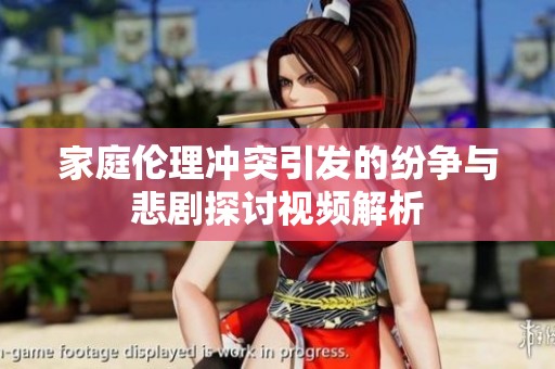 家庭伦理冲突引发的纷争与悲剧探讨视频解析