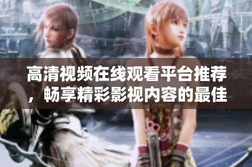 高清视频在线观看平台推荐，畅享精彩影视内容的最佳选择
