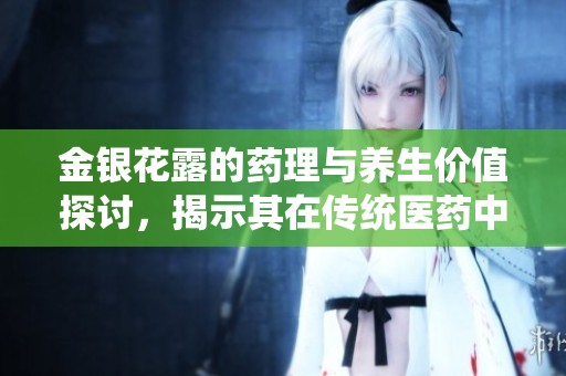 金银花露的药理与养生价值探讨，揭示其在传统医药中的重要性